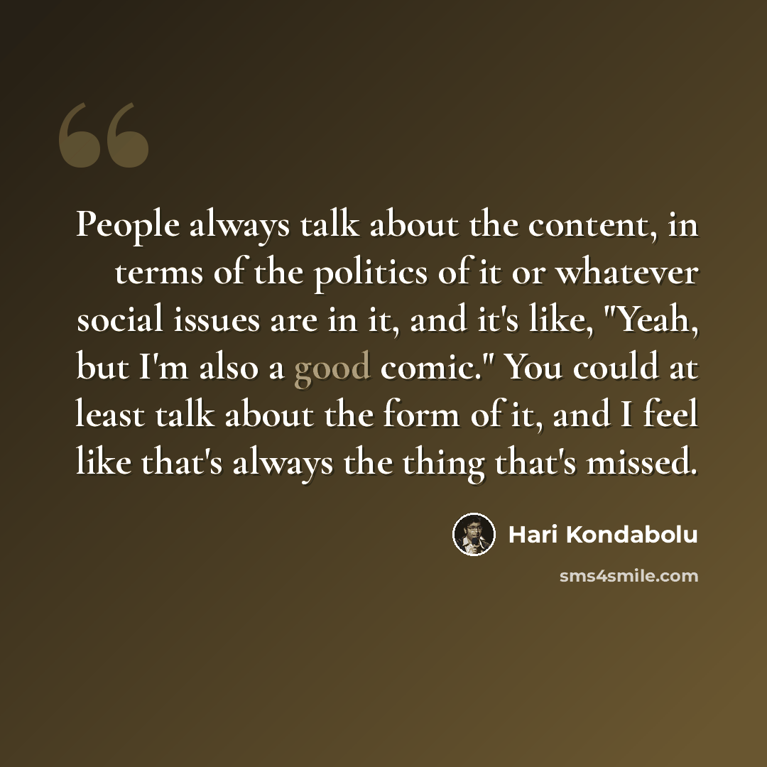 “People always talk about the content, in terms of the politics of it or whatever social issues are in it, and it's like, "Yeah, but I'm also a good comic." You could at least talk about the form of it, and I feel like that's always the thing that's missed.” quote by Hari Kondabolu