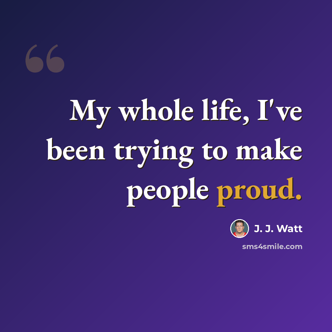 “My whole life, I've been trying to make people proud.” quote by J. J. Watt