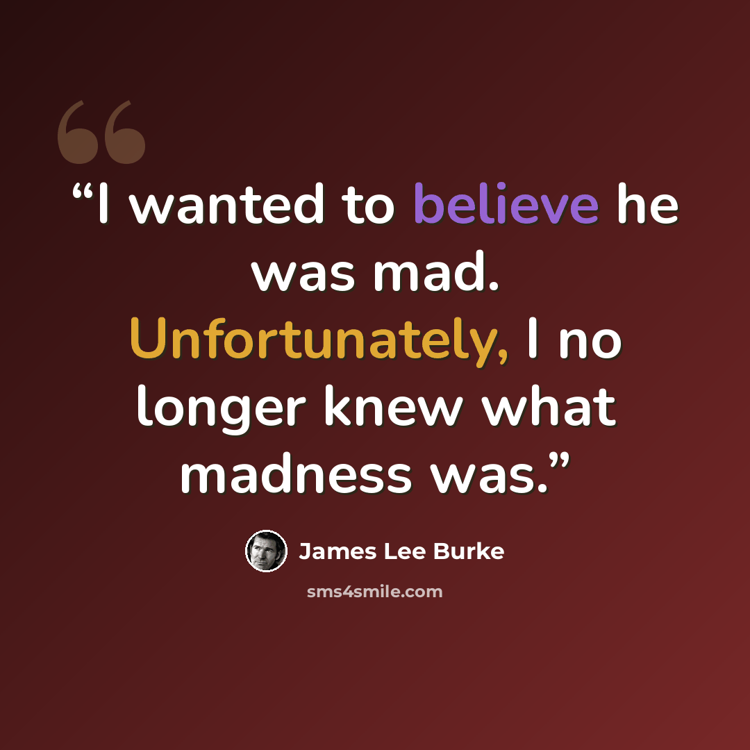 “I wanted to believe he was mad. Unfortunately, I no longer knew what madness was.” quote by James Lee Burke