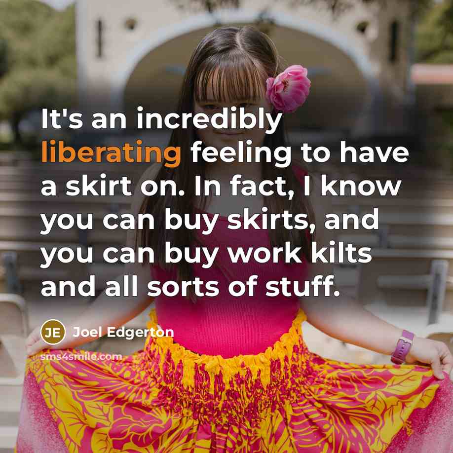 “It's an incredibly liberating feeling to have a skirt on. In fact, I know you can buy skirts, and you can buy work kilts and all sorts of stuff.” quote by Joel Edgerton