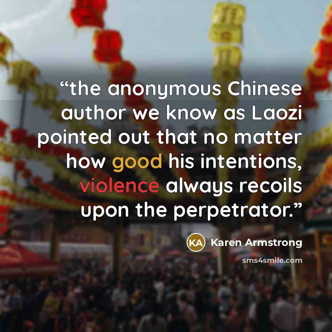 “the anonymous Chinese author we know as Laozi pointed out that no matter how good his intentions, violence always recoils upon the perpetrator.” quote by Karen Armstrong
