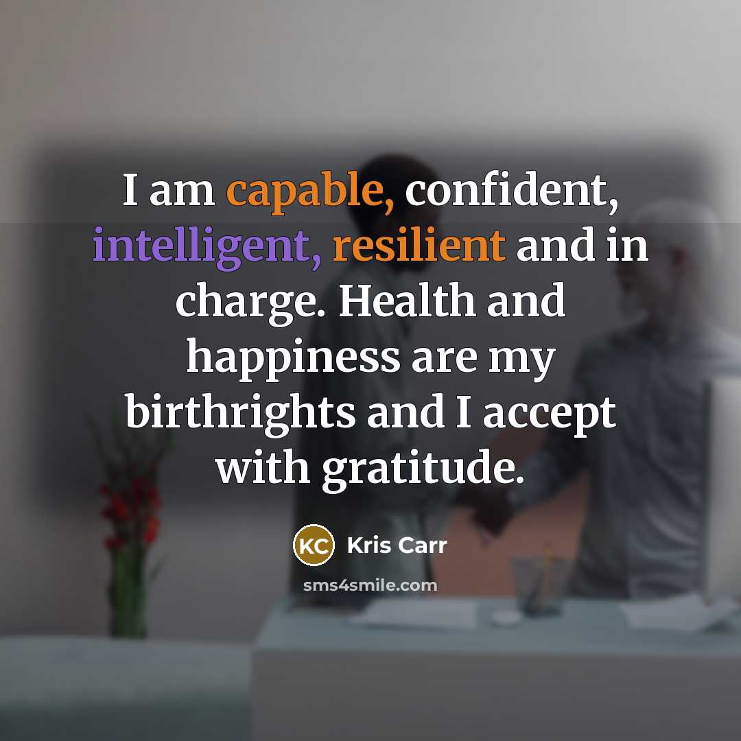 “I am capable, confident, intelligent, resilient and in charge. Health and happiness are my birthrights and I accept with gratitude.” quote by Kris Carr