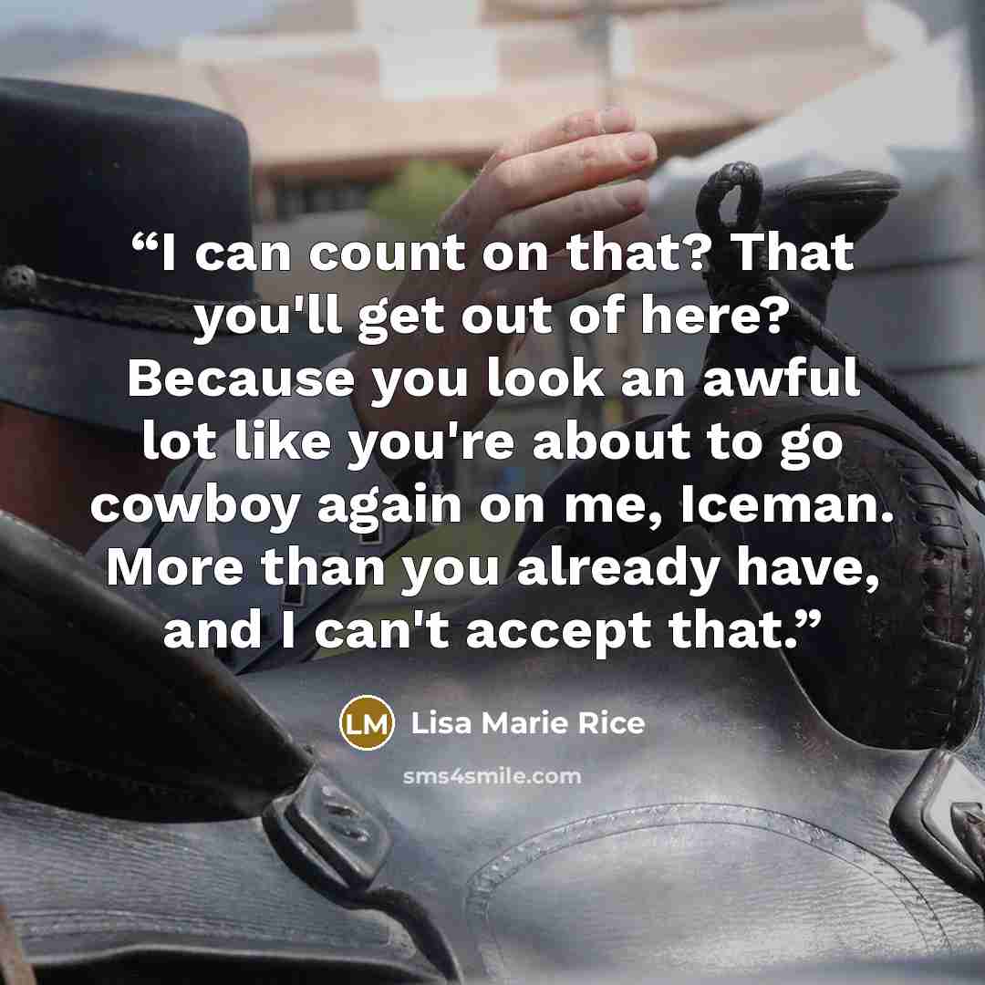 “I can count on that? That you'll get out of here? Because you look an awful lot like you're about to go cowboy again on me, Iceman. More than you already have, and I can't accept that.” quote by Lisa Marie Rice
