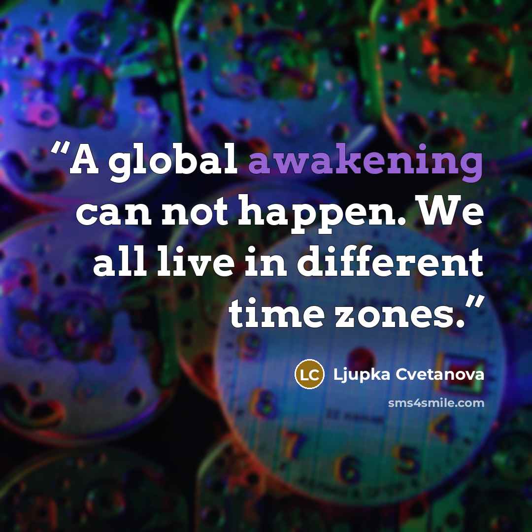 “A global awakening can not happen. We all live in different time zones.” quote by Ljupka Cvetanova