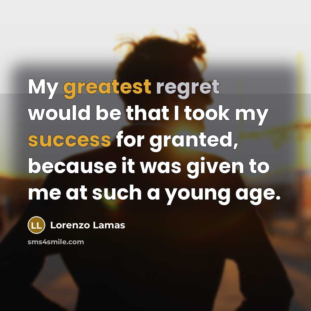 “My greatest regret would be that I took my success for granted, because it was given to me at such a young age.” quote by Lorenzo Lamas