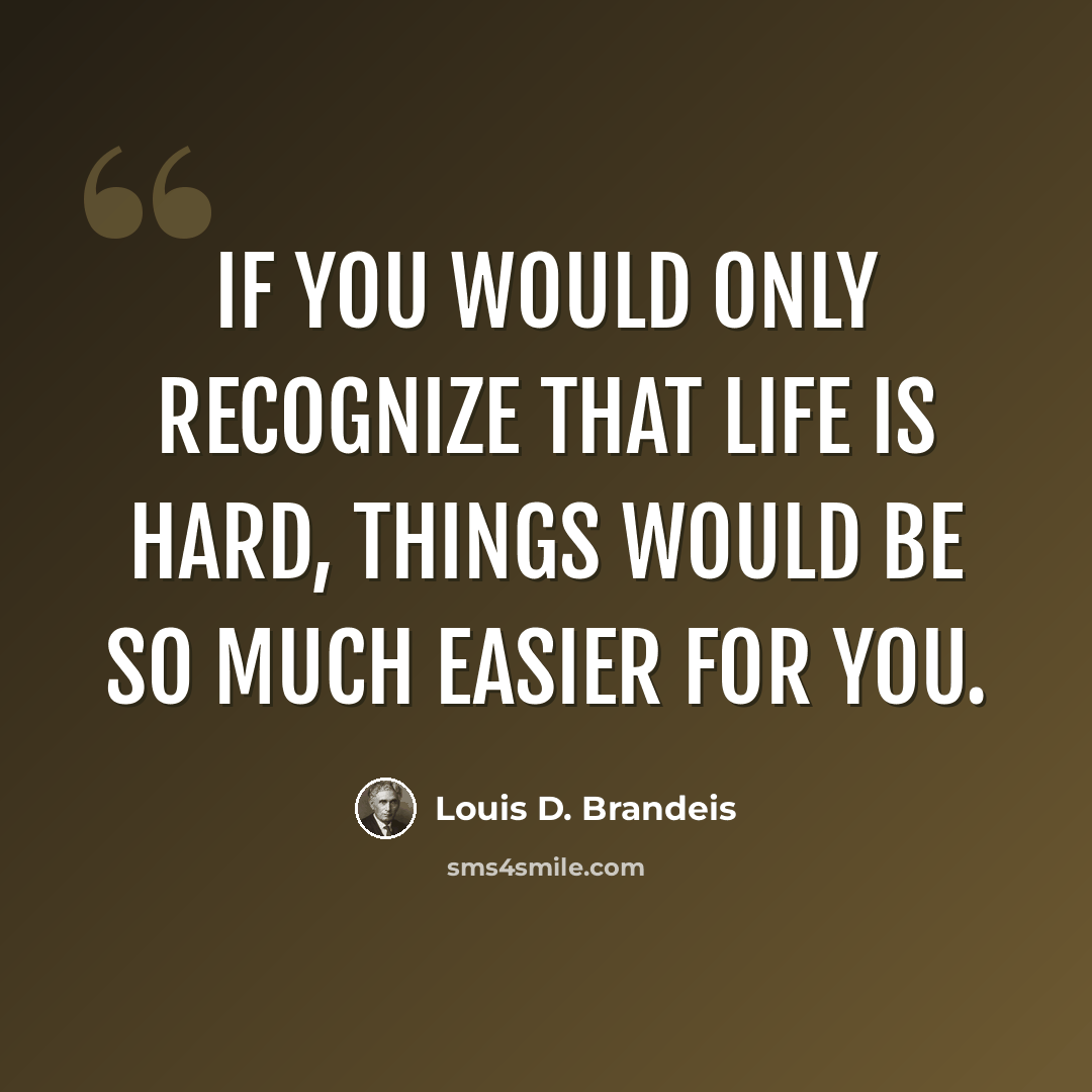 “If you would only recognize that life is hard, things would be so much easier for you.” quote by Louis D. Brandeis