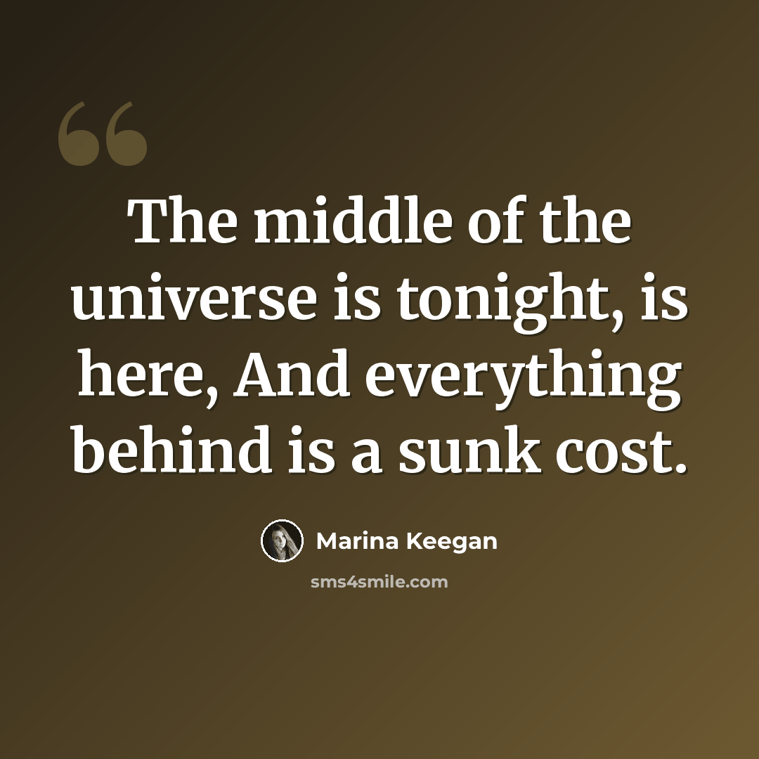 “The middle of the universe is tonight, is here, And everything behind is a sunk cost.” quote by Marina Keegan