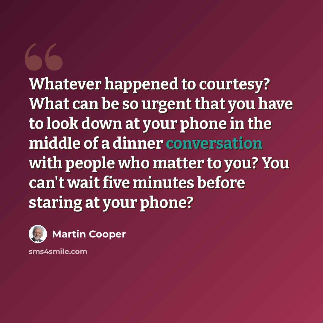 “Whatever happened to courtesy? What can be so urgent that you have to look down at your phone in the middle of a dinner conversation with people who matter to you? You can't wait five minutes before staring at your phone?” quote by Martin Cooper