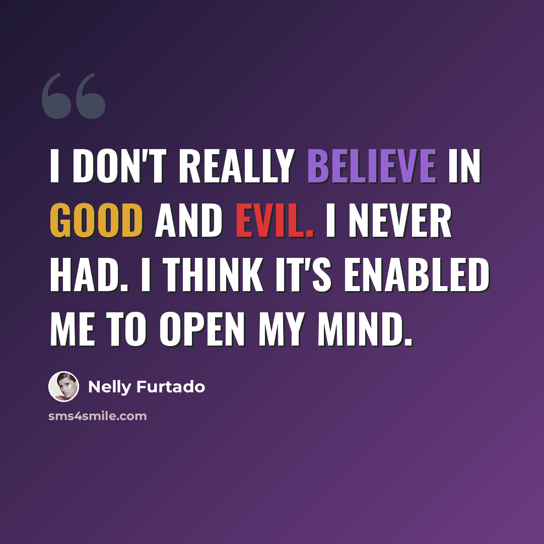 “I don't really believe in good and evil. I never had. I think it's enabled me to open my mind.” quote by Nelly Furtado