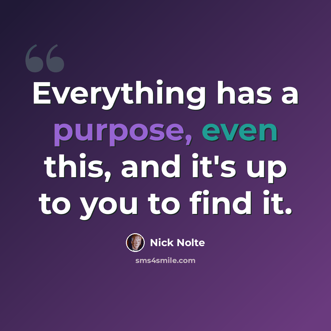 “Everything has a purpose, even this, and it's up to you to find it.” quote by Nick Nolte