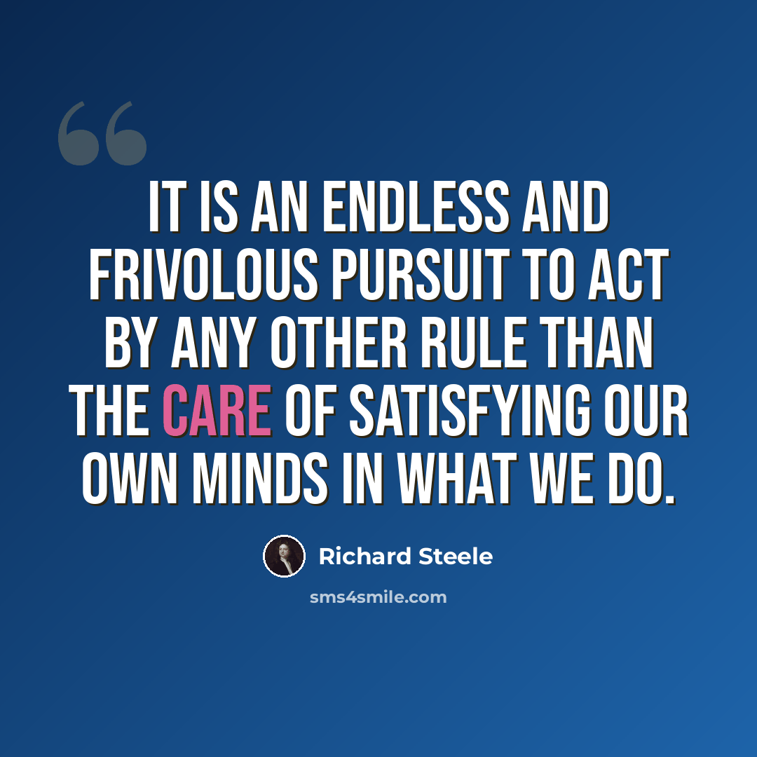 “It is an endless and frivolous Pursuit to act by any other Rule than the Care of satisfying our own Minds in what we do.” quote by Richard Steele
