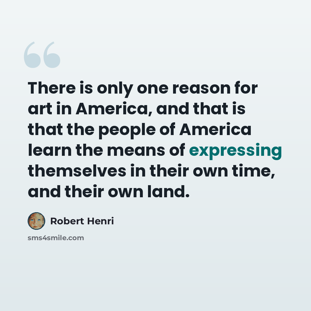 “There is only one reason for art in America, and that is that the people of America learn the means of expressing themselves in their own time, and their own land.” quote by Robert Henri