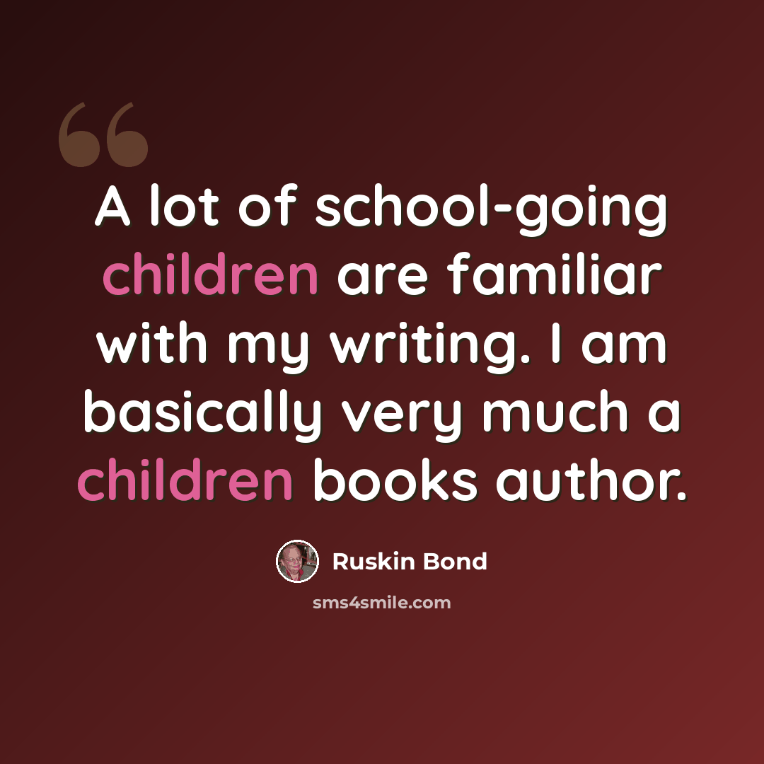 “A lot of school-going children are familiar with my writing. I am basically very much a children books author.” quote by Ruskin Bond