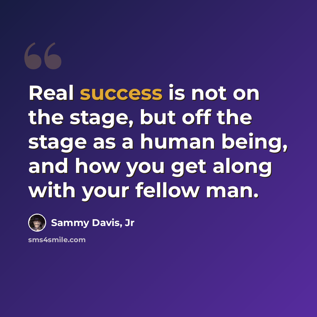 “Real success is not on the stage, but off the stage as a human being, and how you get along with your fellow man.” quote by Sammy Davis, Jr