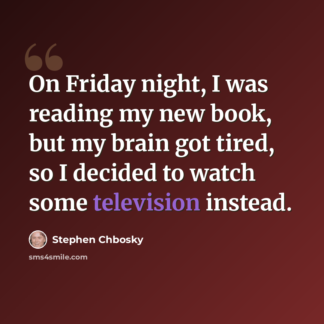 “On Friday night, I was reading my new book, but my brain got tired, so I decided to watch some television instead.” quote by Stephen Chbosky