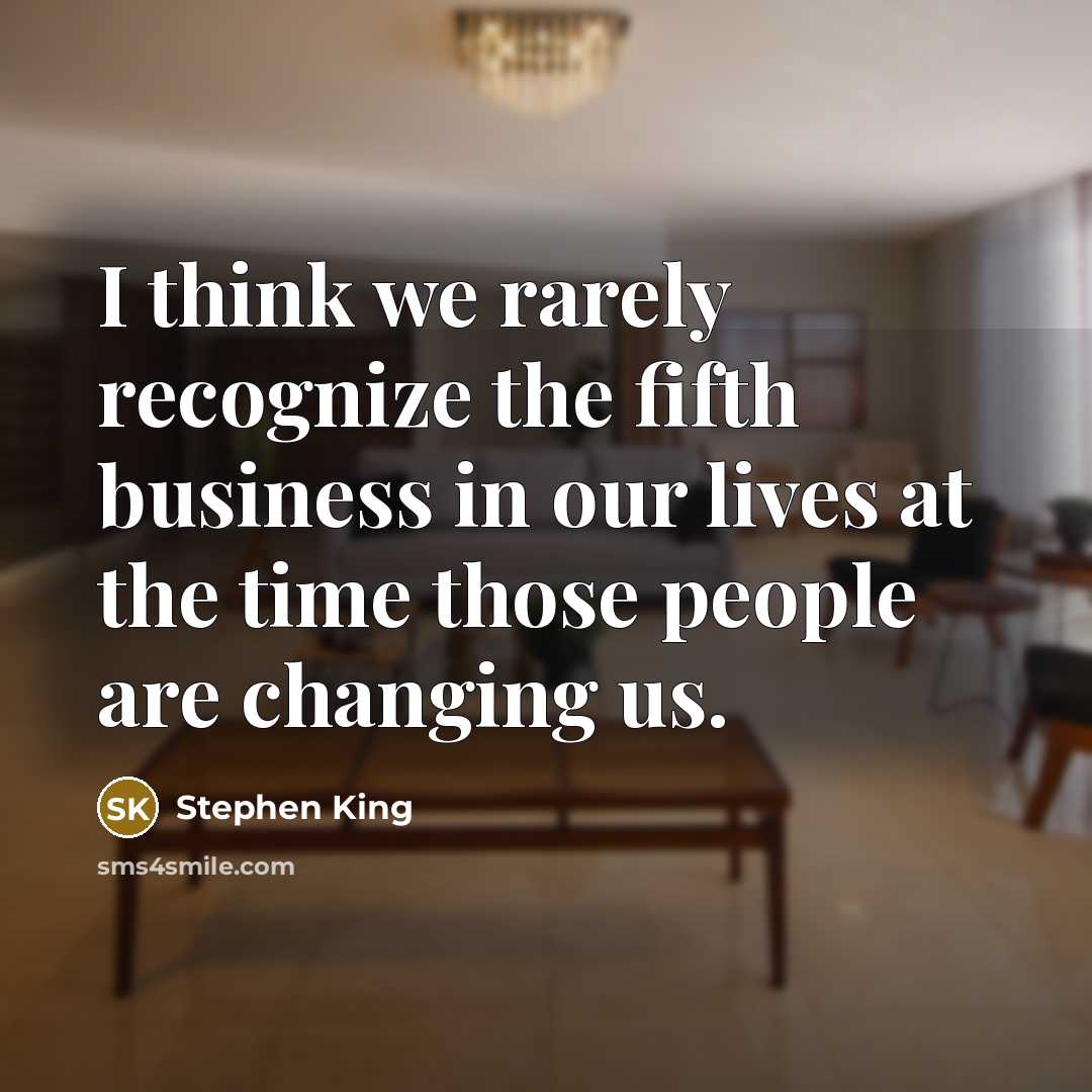 “I think we rarely recognize the fifth business in our lives at the time those people are changing us.” quote by Stephen King