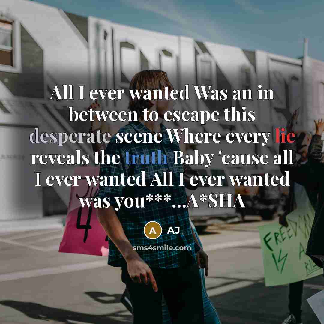 “All I ever wanted Was an in between to escape this desperate scene Where every lie reveals the truth Baby 'cause all I ever wanted All I ever wanted was you***…A*SHA” quote by AJ