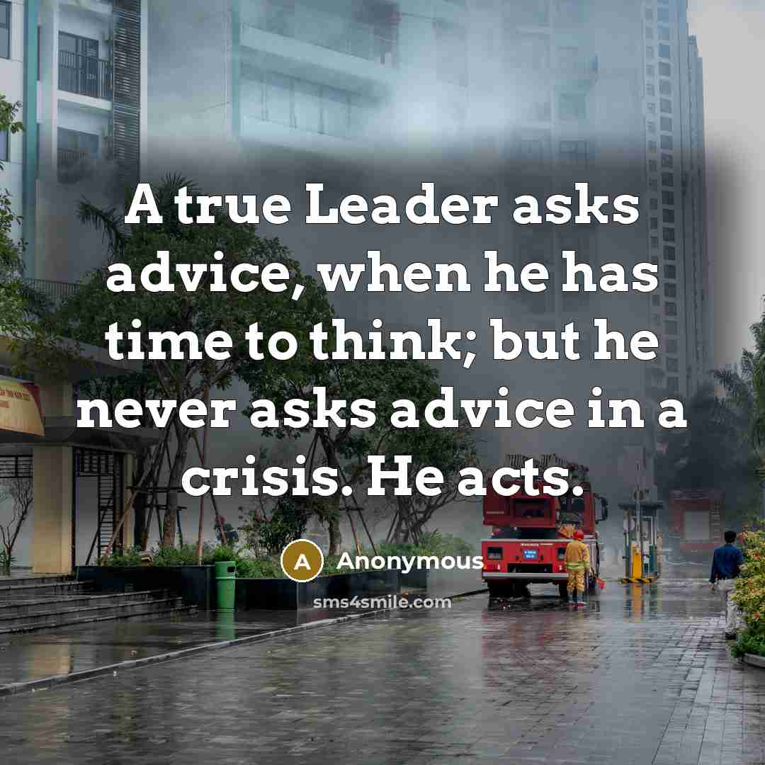 “A true Leader asks advice, when he has time to think; but he never asks advice in a crisis. He acts.” quote by Anonymous