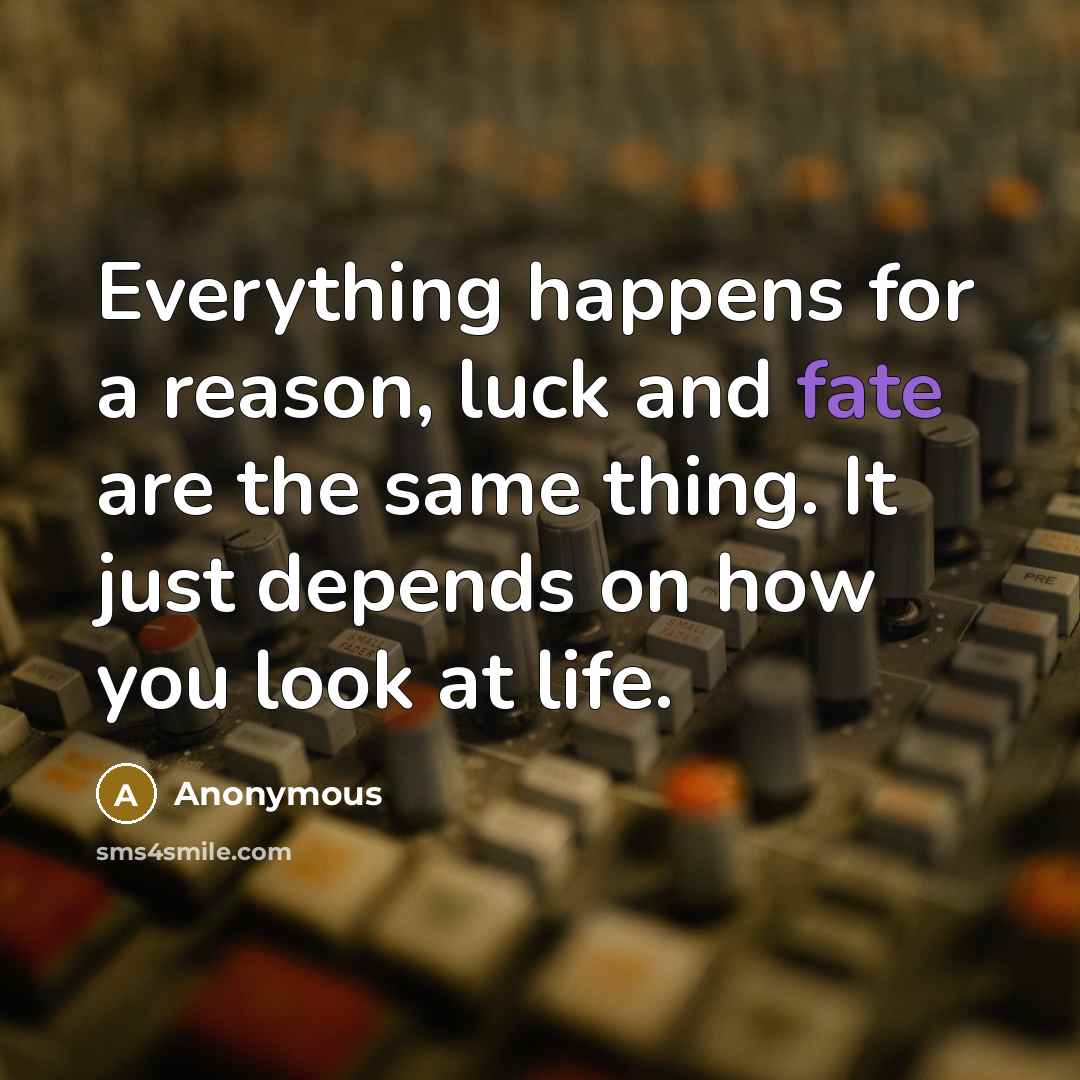 “Everything happens for a reason, luck and fate are the same thing. It just depends on how you look at life.” quote by Anonymous