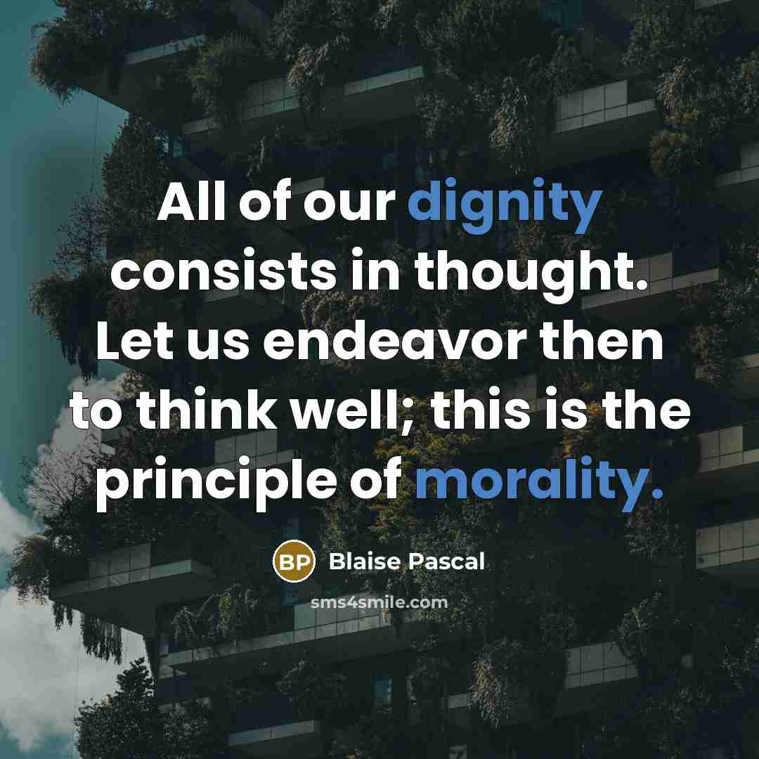 “All of our dignity consists in thought. Let us endeavor then to think well; this is the principle of morality.” quote by Blaise Pascal