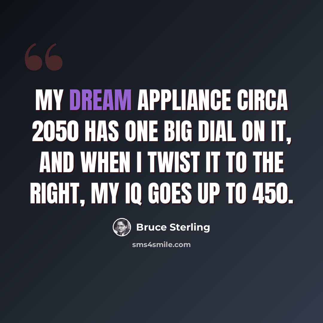 “My dream appliance circa 2050 has one big dial on it, and when I twist it to the right, my IQ goes up to 450.” quote by Bruce Sterling