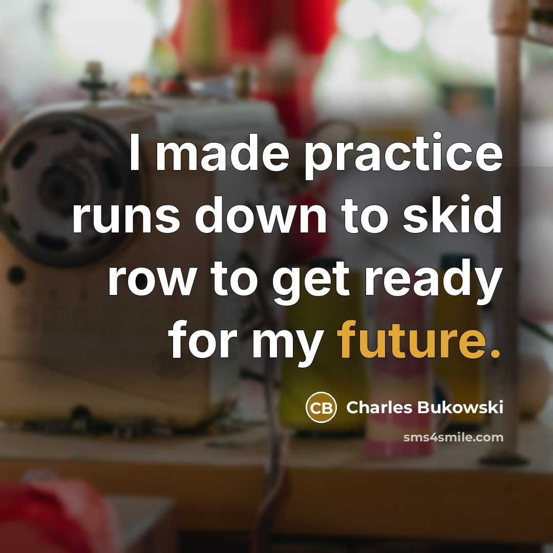 “I made practice runs down to skid row to get ready for my future.” quote by Charles Bukowski
