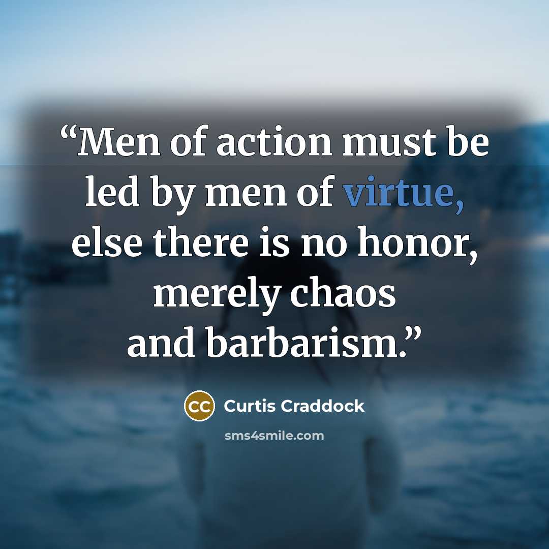 “Men of action must be led by men of virtue, else there is no honor, merely chaos and barbarism.” quote by Curtis Craddock