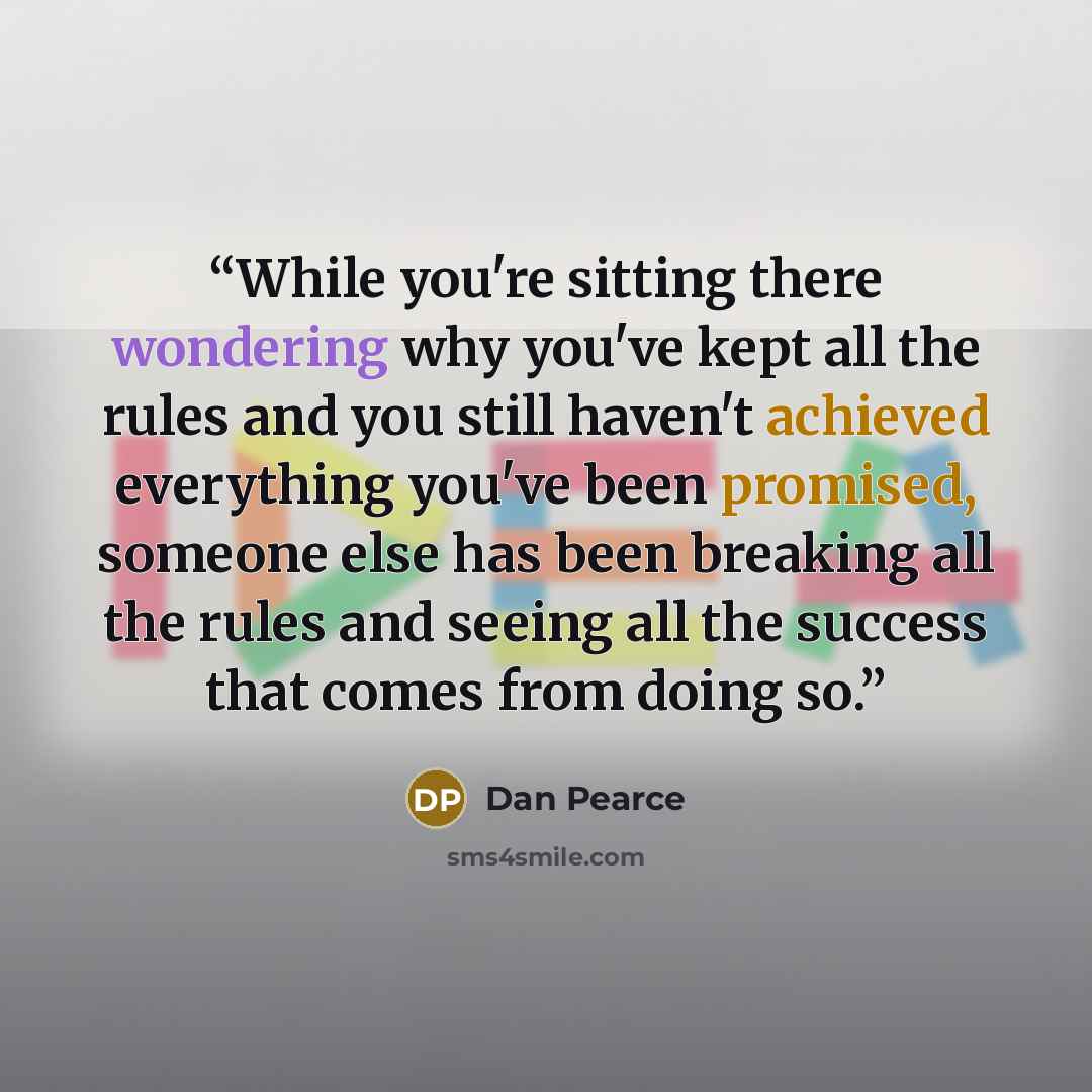 “While you're sitting there wondering why you've kept all the rules and you still haven't achieved everything you've been promised, someone else has been breaking all the rules and seeing all the success that comes from doing so.” quote by Dan Pearce
