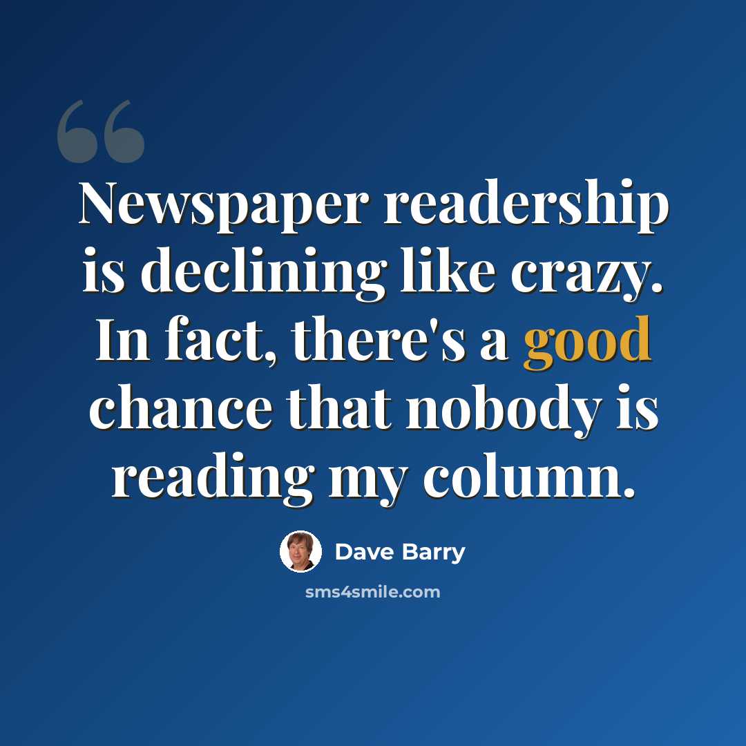 “Newspaper readership is declining like crazy. In fact, there's a good chance that nobody is reading my column.” quote by Dave Barry