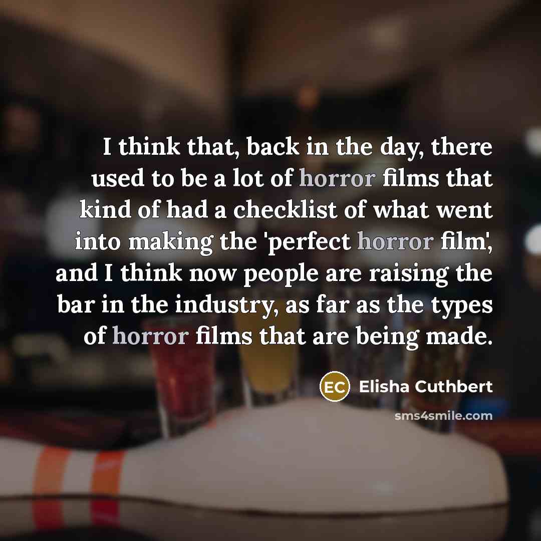 “I think that, back in the day, there used to be a lot of horror films that kind of had a checklist of what went into making the 'perfect horror film', and I think now people are raising the bar in the industry, as far as the types of horror films that are being made.” quote by Elisha Cuthbert