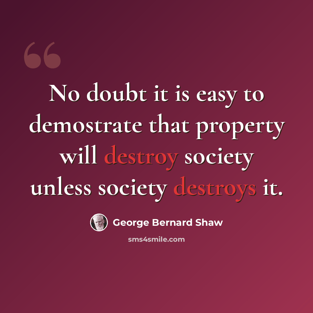 “No doubt it is easy to demostrate that property will destroy society unless society destroys it.” quote by George Bernard Shaw