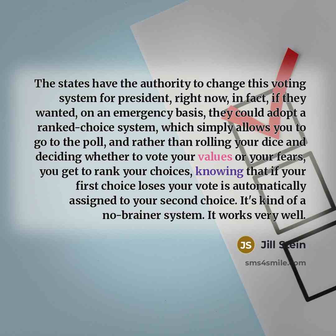 “The states have the authority to change this voting system for president, right now, in fact, if they wanted, on an emergency basis, they could adopt a ranked-choice system, which simply allows you to go to the poll, and rather than rolling your dice and deciding whether to vote your values or…” quote by Jill Stein