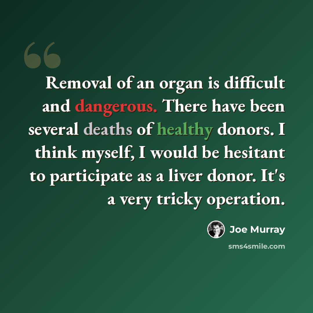 “Removal of an organ is difficult and dangerous. There have been several deaths of healthy donors. I think myself, I would be hesitant to participate as a liver donor. It's a very tricky operation.” quote by Joe Murray