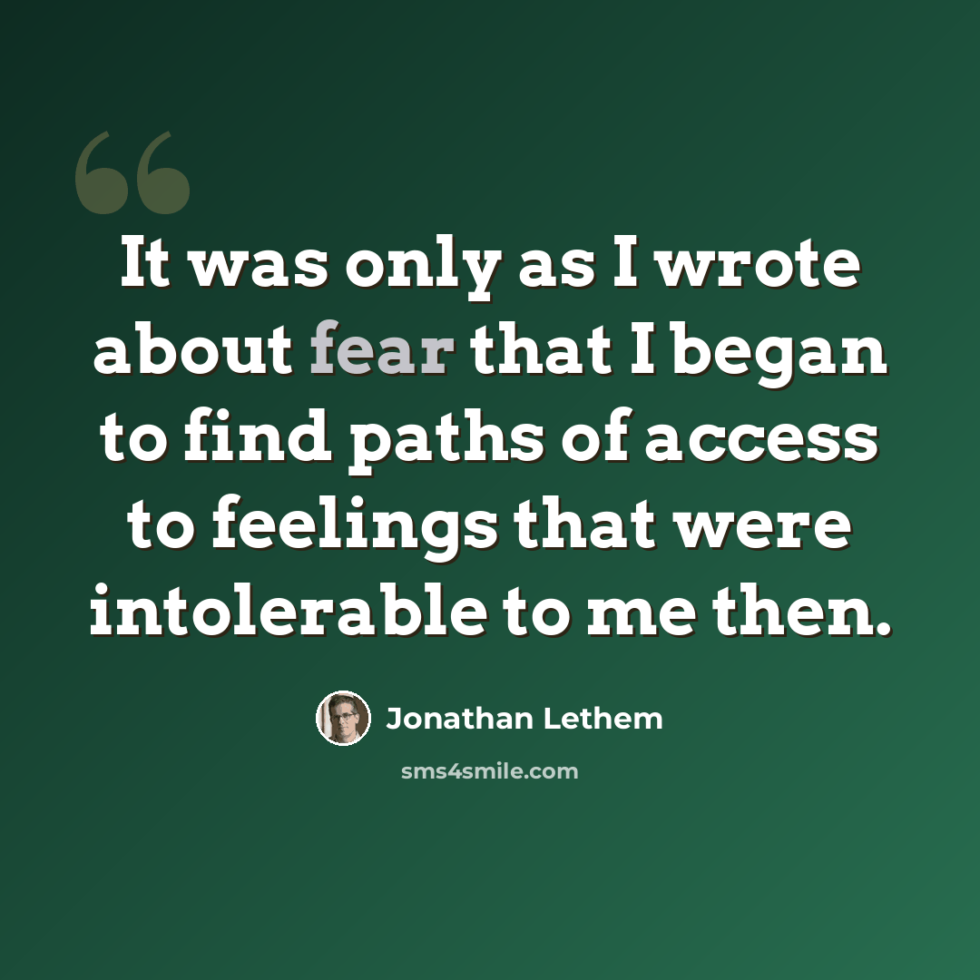 “It was only as I wrote about fear that I began to find paths of access to feelings that were intolerable to me then.” quote by Jonathan Lethem