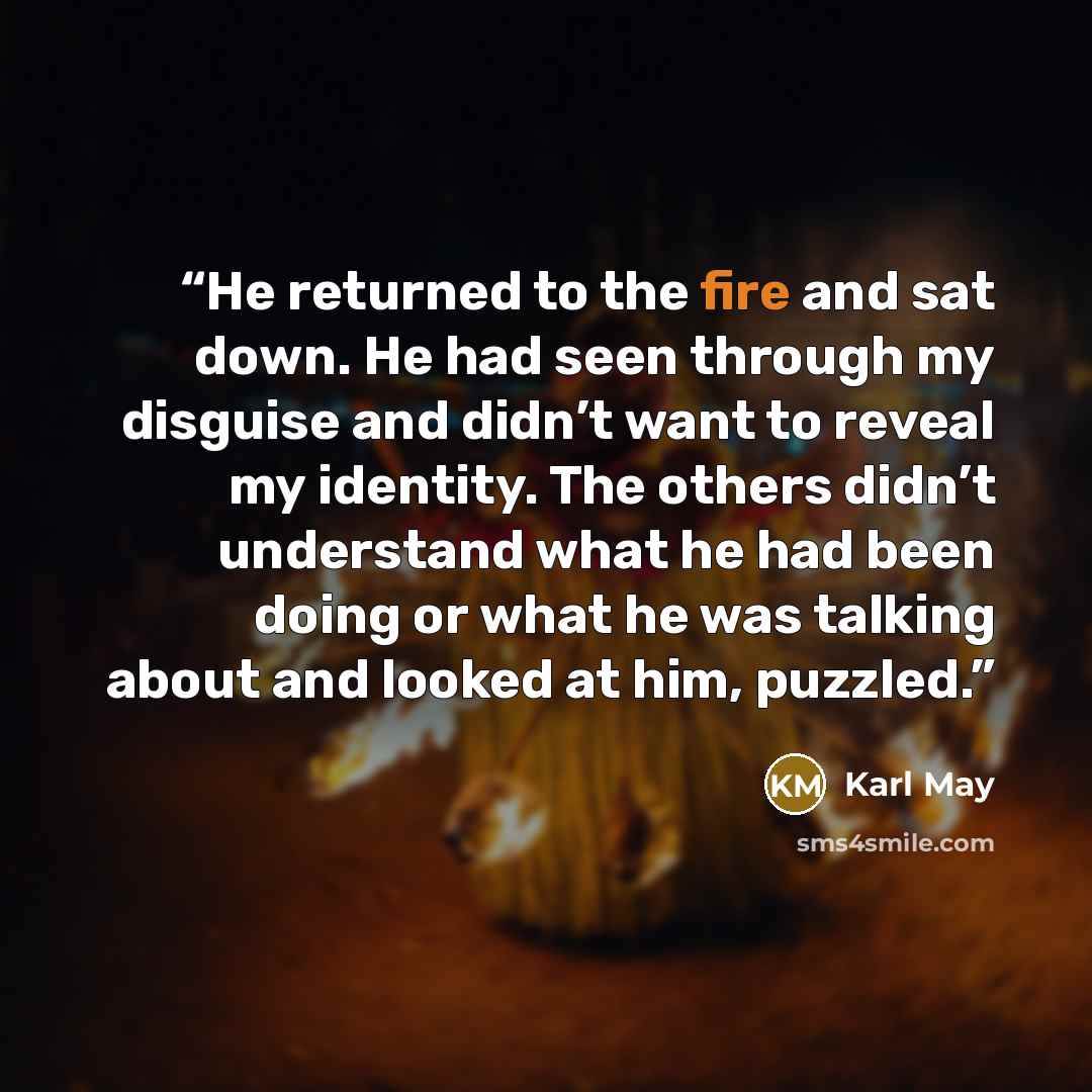 “He returned to the fire and sat down. He had seen through my disguise and didn’t want to reveal my identity. The others didn’t understand what he had been doing or what he was talking about and looked at him, puzzled.” quote by Karl May