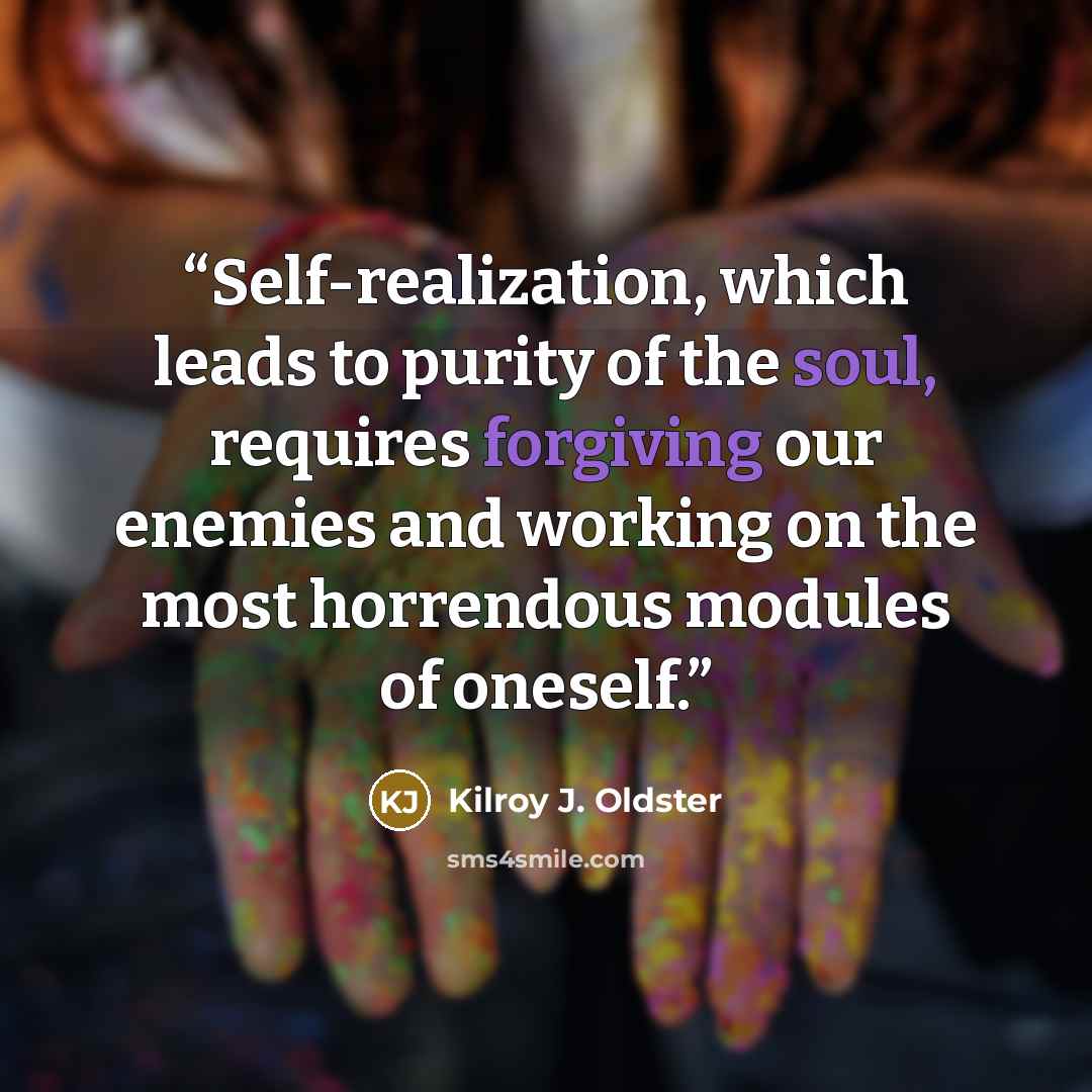 “Self-realization, which leads to purity of the soul, requires forgiving our enemies and working on the most horrendous modules of oneself.” quote by Kilroy J. Oldster