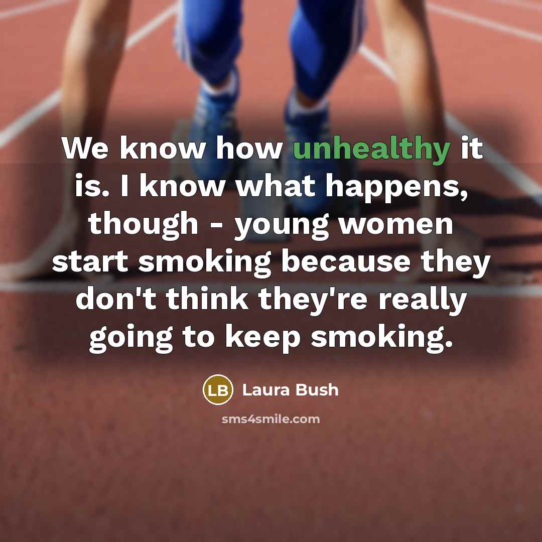 “We know how unhealthy it is. I know what happens, though - young women start smoking because they don't think they're really going to keep smoking.” quote by Laura Bush
