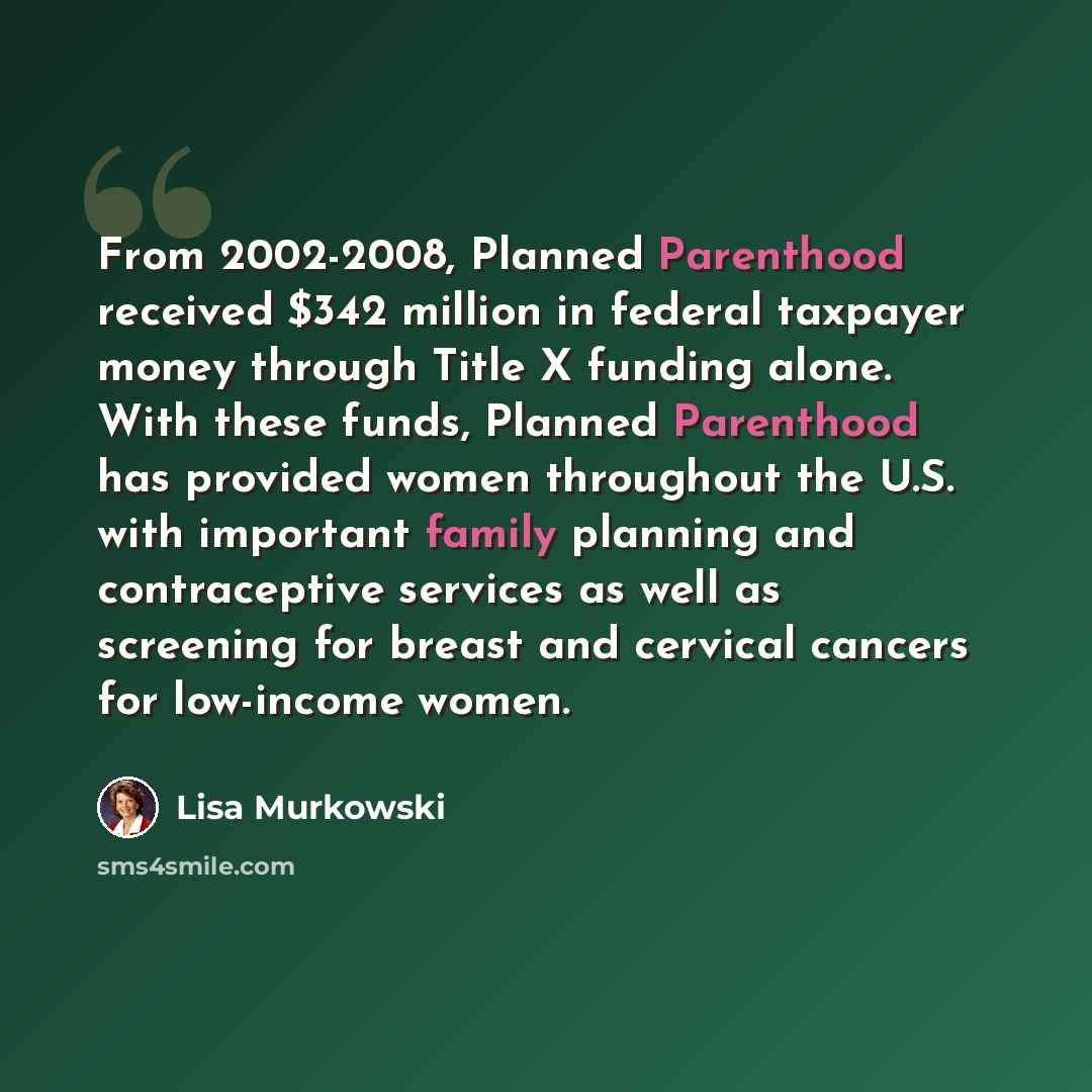 “From 2002-2008, Planned Parenthood received $342 million in federal taxpayer money through Title X funding alone. With these funds, Planned Parenthood has provided women throughout the U.S. with important family planning and contraceptive services as well as screening for breast and cervical…” quote by Lisa Murkowski