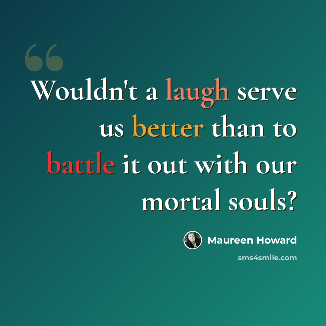 “Wouldn't a laugh serve us better than to battle it out with our mortal souls?” quote by Maureen Howard