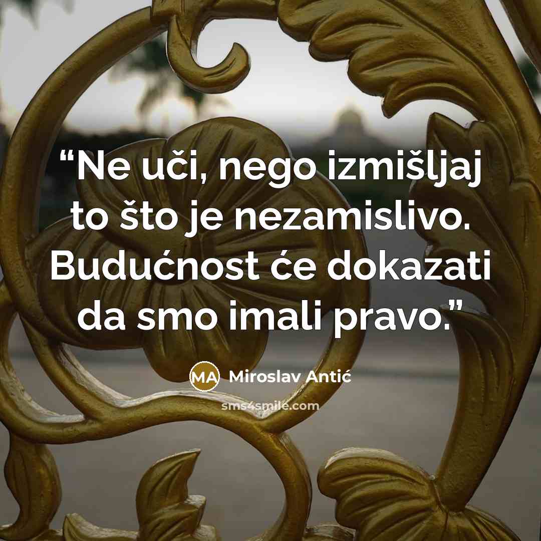 “Ne uči, nego izmišljaj to što je nezamislivo. Budućnost će dokazati da smo imali pravo.” quote by Miroslav Antić