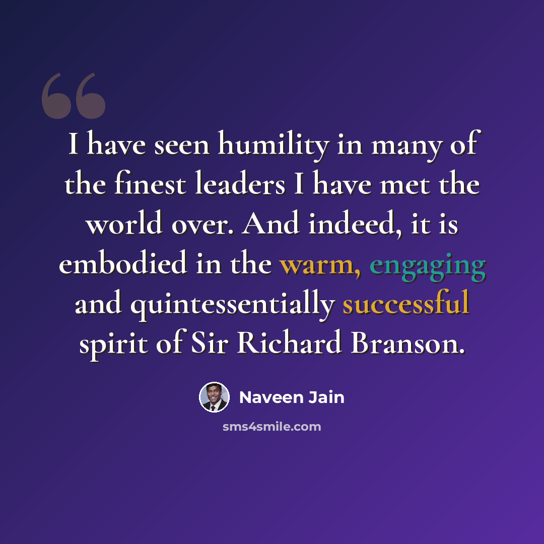 “I have seen humility in many of the finest leaders I have met the world over. And indeed, it is embodied in the warm, engaging and quintessentially successful spirit of Sir Richard Branson.” quote by Naveen Jain
