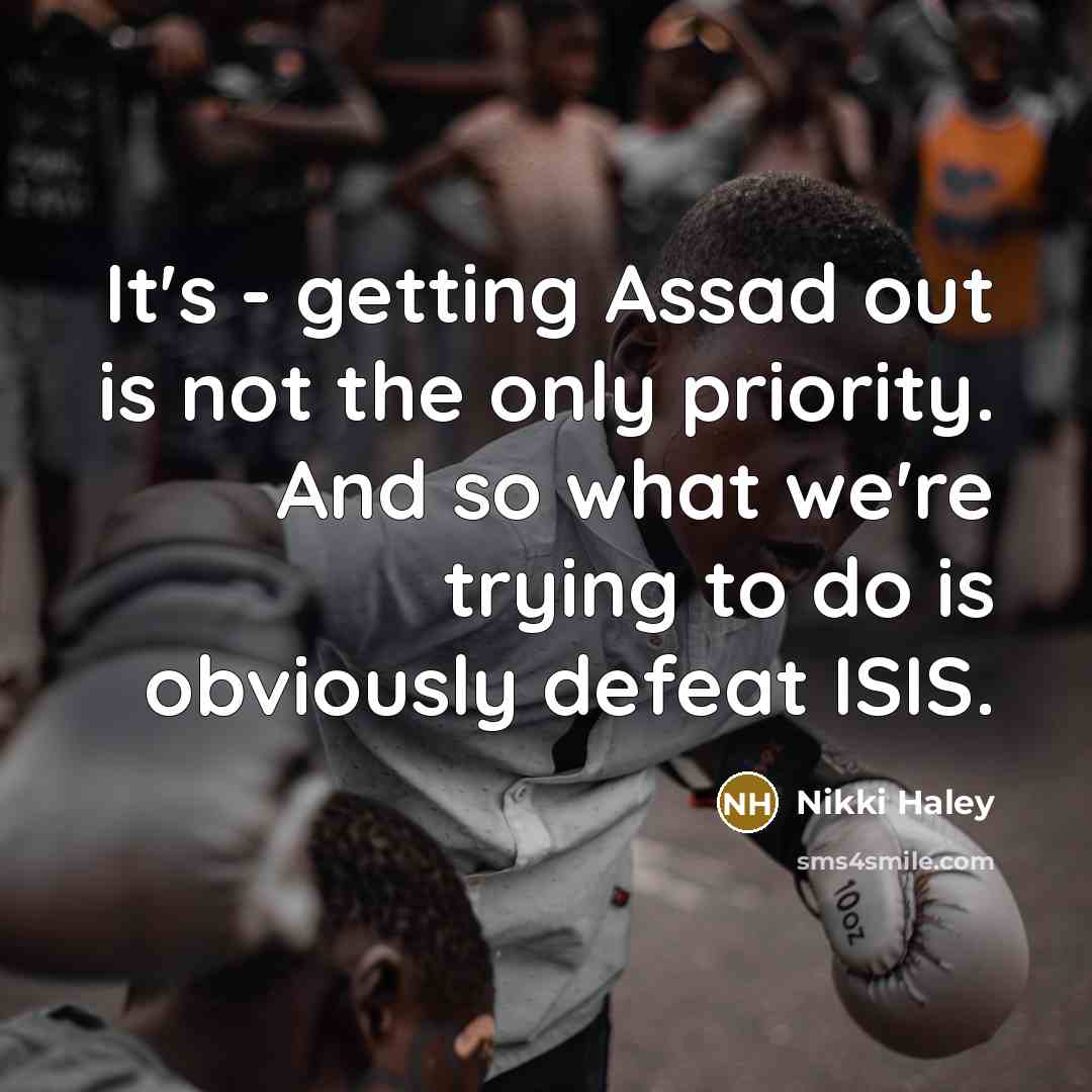 “It's - getting Assad out is not the only priority. And so what we're trying to do is obviously defeat ISIS.” quote by Nikki Haley