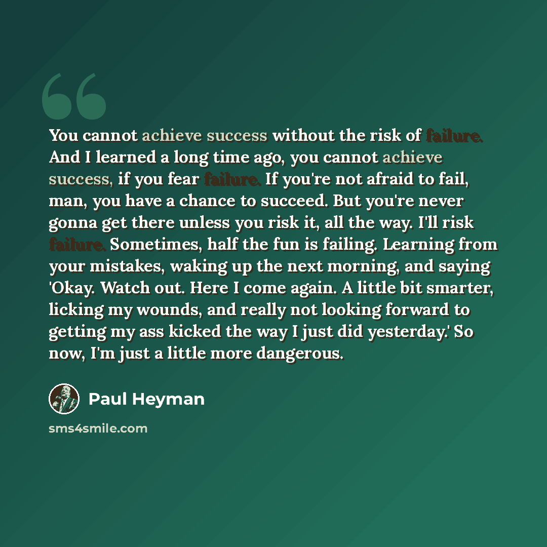 “You cannot achieve success without the risk of failure. And I learned a long time ago, you cannot achieve success, if you fear failure. If you're not afraid to fail, man, you have a chance to succeed. But you're never gonna get there unless you risk it, all the way. I'll risk failure. Sometimes…” quote by Paul Heyman