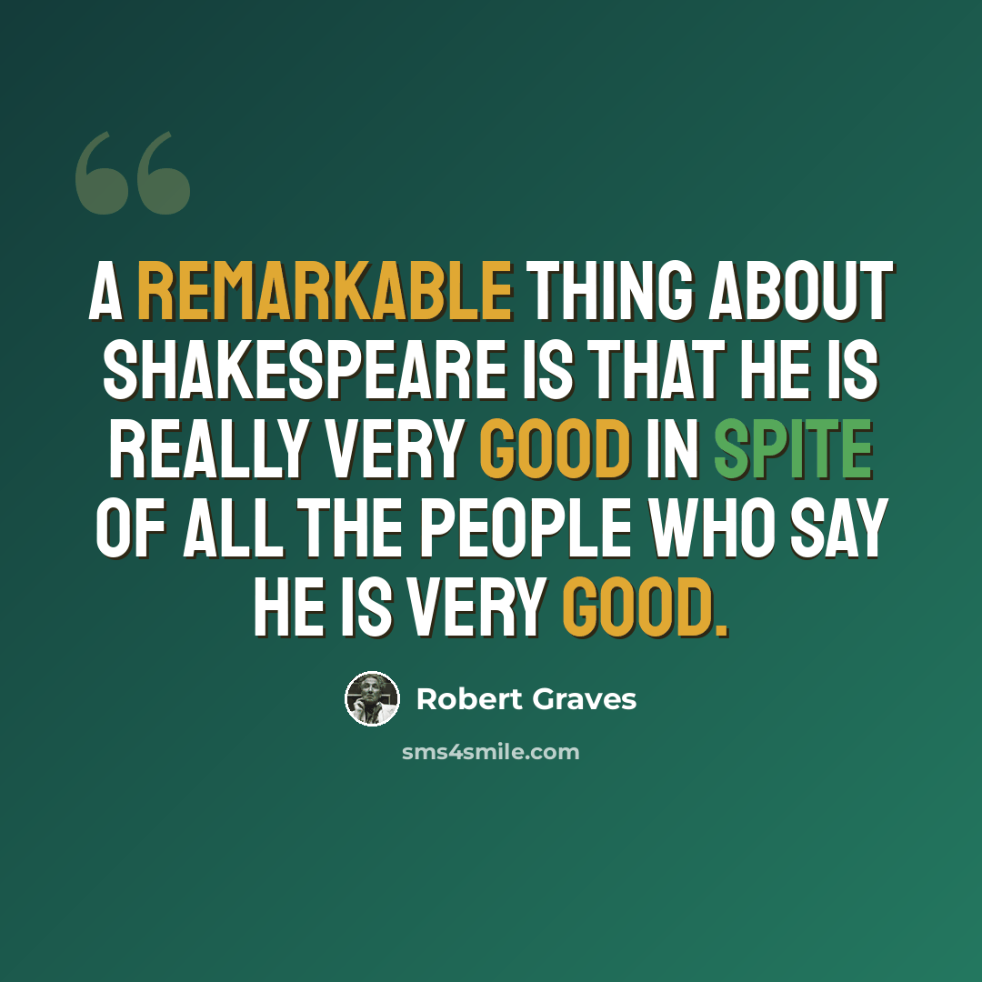 “A remarkable thing about Shakespeare is that he is really very good in spite of all the people who say he is very good.” quote by Robert Graves