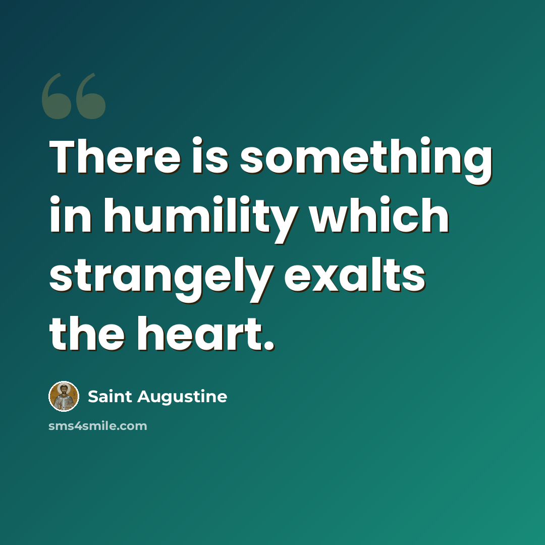 “There is something in humility which strangely exalts the heart.” quote by Saint Augustine
