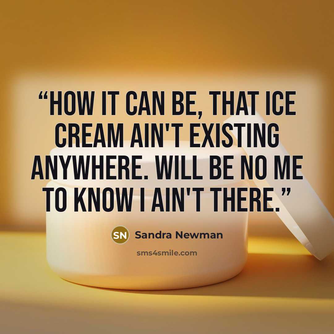 “How it can be, that Ice Cream ain't existing anywhere. Will be no me to know I ain't there.” quote by Sandra Newman