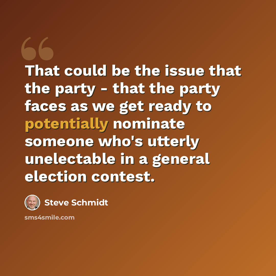 “That could be the issue that the party - that the party faces as we get ready to potentially nominate someone who's utterly unelectable in a general election contest.” quote by Steve Schmidt