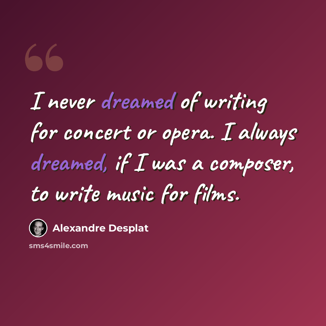 “I never dreamed of writing for concert or opera. I always dreamed, if I was a composer, to write music for films.” quote by Alexandre Desplat