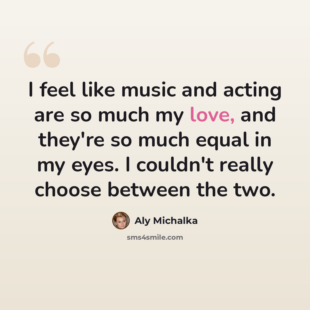 “I feel like music and acting are so much my love, and they're so much equal in my eyes. I couldn't really choose between the two.” quote by Aly Michalka