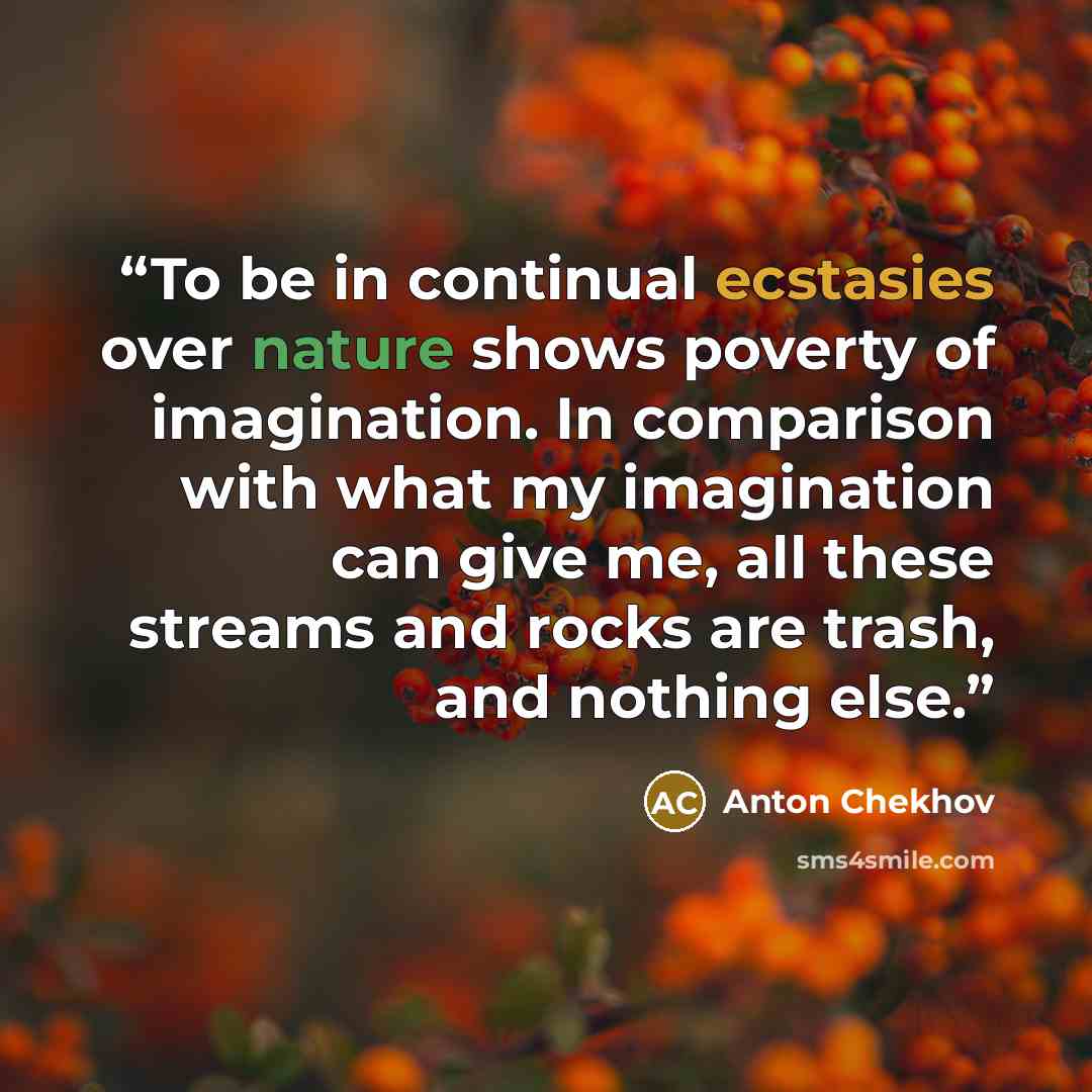 “To be in continual ecstasies over nature shows poverty of imagination. In comparison with what my imagination can give me, all these streams and rocks are trash, and nothing else.” quote by Anton Chekhov